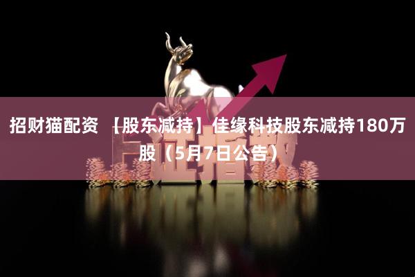 招财猫配资 【股东减持】佳缘科技股东减持180万股（5月7日公告）
