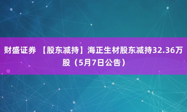 财盛证券 【股东减持】海正生材股东减持32.36万股（5月7日公告）