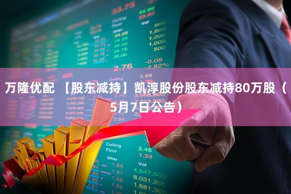 万隆优配 【股东减持】凯淳股份股东减持80万股（5月7日公告）