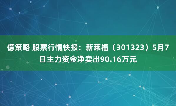 億策略 股票行情快报：新莱福（301323）5月7日主力资金净卖出90.16万元