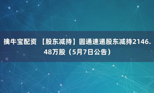 擒牛宝配资 【股东减持】圆通速递股东减持2146.48万股（5月7日公告）