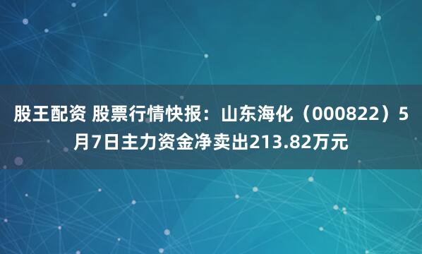 股王配资 股票行情快报：山东海化（000822）5月7日主力资金净卖出213.82万元
