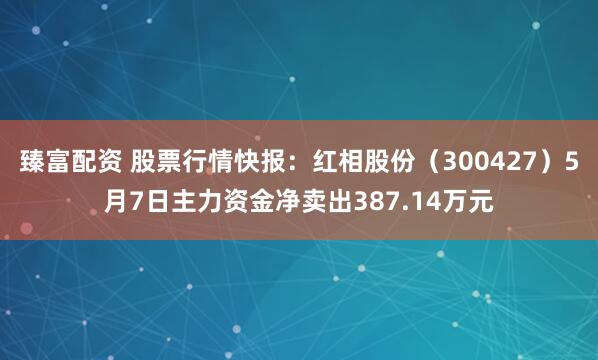臻富配资 股票行情快报：红相股份（300427）5月7日主力资金净卖出387.14万元