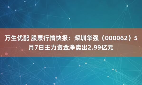 万生优配 股票行情快报：深圳华强（000062）5月7日主力资金净卖出2.99亿元