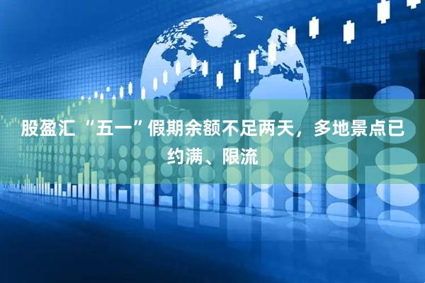 股盈汇 “五一”假期余额不足两天，多地景点已约满、限流