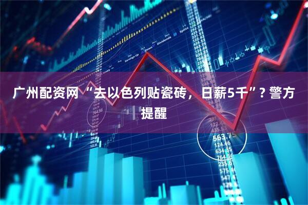 广州配资网 “去以色列贴瓷砖，日薪5千”? 警方提醒