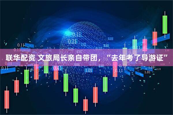 联华配资 文旅局长亲自带团，“去年考了导游证”