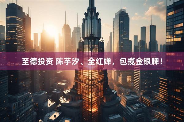 至德投资 陈芋汐、全红婵，包揽金银牌！