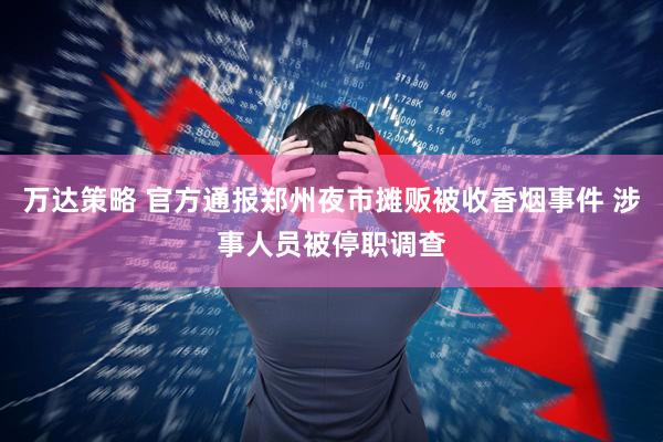 万达策略 官方通报郑州夜市摊贩被收香烟事件 涉事人员被停职调查