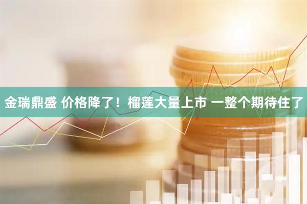 金瑞鼎盛 价格降了！榴莲大量上市 一整个期待住了