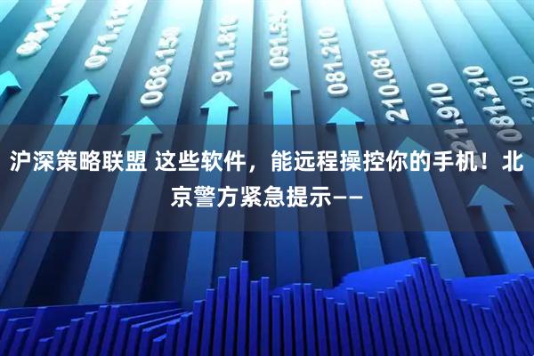 沪深策略联盟 这些软件，能远程操控你的手机！北京警方紧急提示——