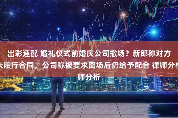 出彩速配 婚礼仪式前婚庆公司撤场？新郎称对方未履行合同，公司称被要求离场后仍给予配合 律师分析