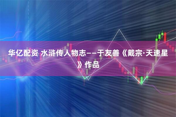 华亿配资 水浒传人物志——于友善《戴宗·天速星》作品
