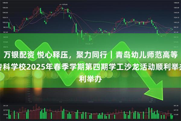 万银配资 悦心释压，聚力同行｜青岛幼儿师范高等专科学校2025年春季学期第四期学工沙龙活动顺利举办