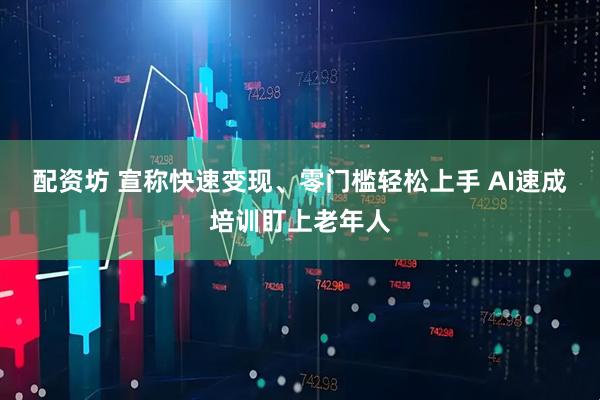 配资坊 宣称快速变现、零门槛轻松上手 AI速成培训盯上老年人