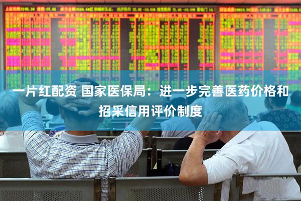 一片红配资 国家医保局：进一步完善医药价格和招采信用评价制度