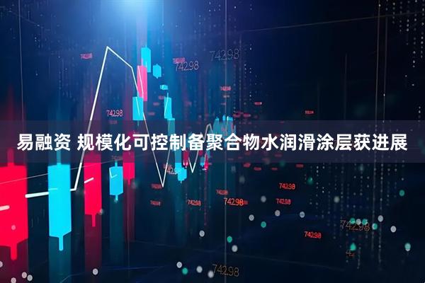 易融资 规模化可控制备聚合物水润滑涂层获进展