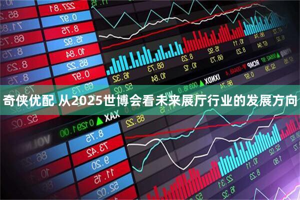 奇侠优配 从2025世博会看未来展厅行业的发展方向
