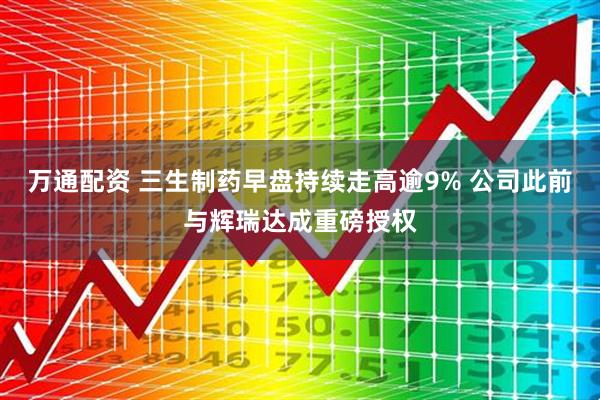 万通配资 三生制药早盘持续走高逾9% 公司此前与辉瑞达成重磅授权