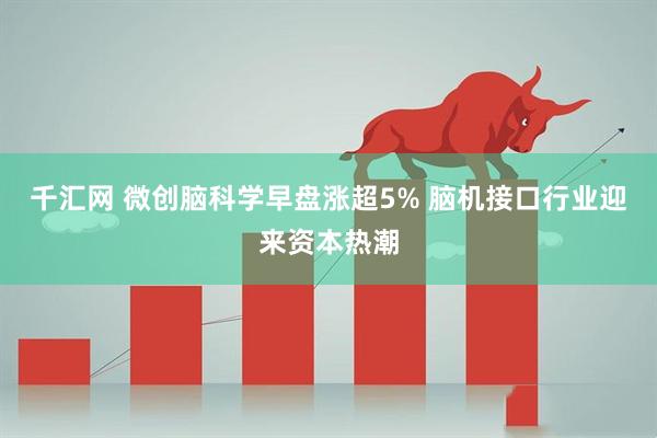 千汇网 微创脑科学早盘涨超5% 脑机接口行业迎来资本热潮