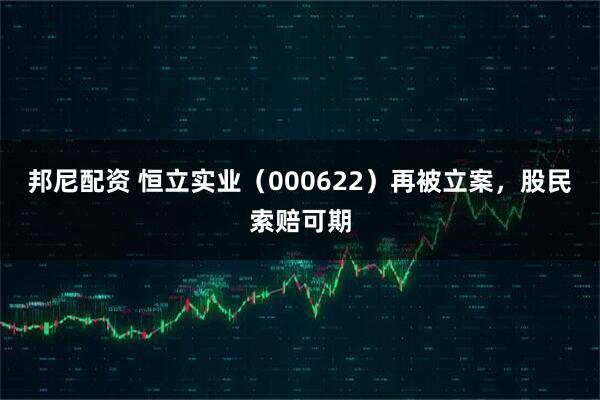 邦尼配资 恒立实业（000622）再被立案，股民索赔可期
