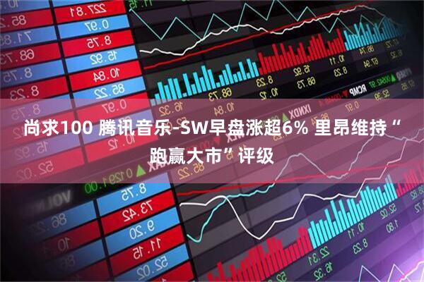 尚求100 腾讯音乐-SW早盘涨超6% 里昂维持“跑赢大市”评级