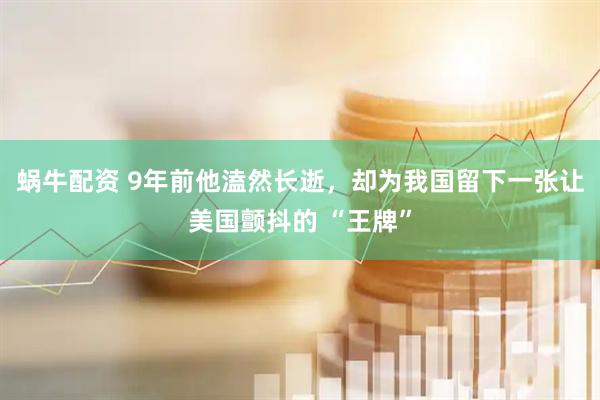 蜗牛配资 9年前他溘然长逝，却为我国留下一张让美国颤抖的 “王牌”