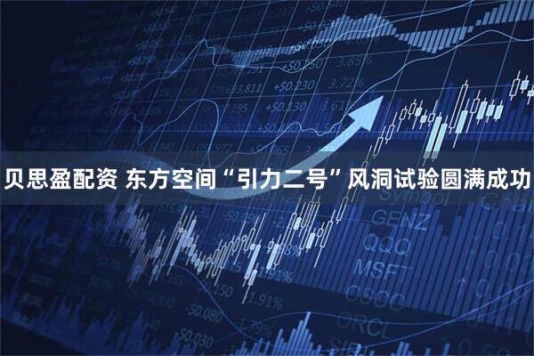 贝思盈配资 东方空间“引力二号”风洞试验圆满成功