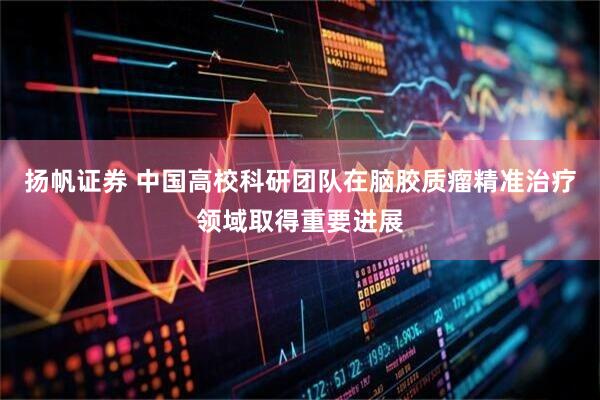 扬帆证券 中国高校科研团队在脑胶质瘤精准治疗领域取得重要进展