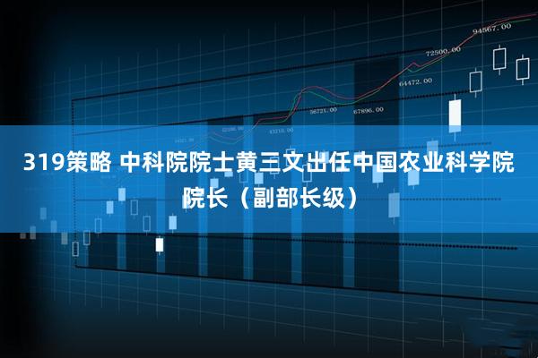 319策略 中科院院士黄三文出任中国农业科学院院长（副部长级）