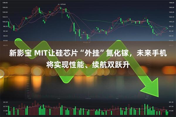 新影宝 MIT让硅芯片“外挂”氮化镓，未来手机将实现性能、续航双跃升