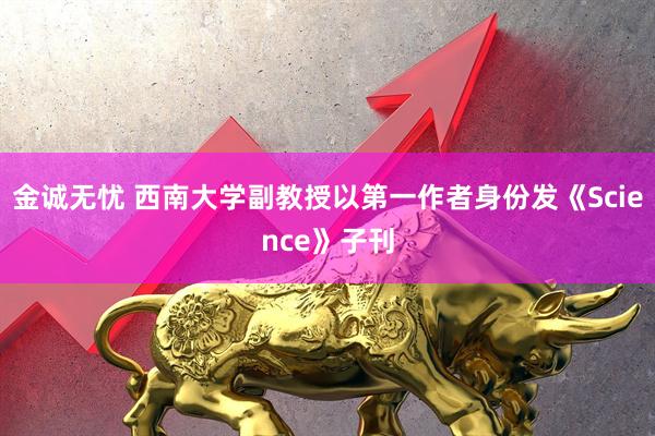 金诚无忧 西南大学副教授以第一作者身份发《Science》子刊
