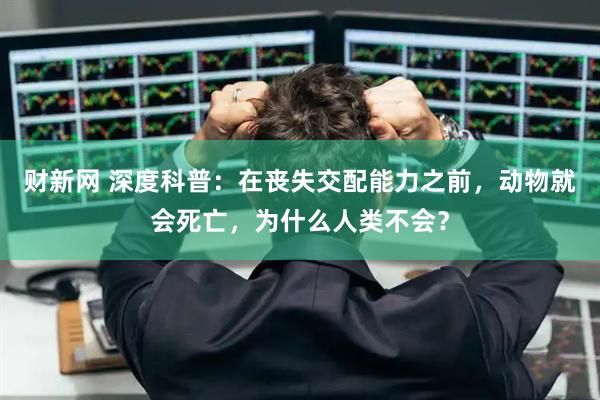 财新网 深度科普：在丧失交配能力之前，动物就会死亡，为什么人类不会？