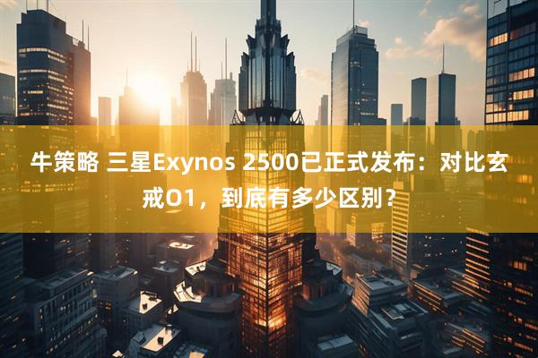 牛策略 三星Exynos 2500已正式发布：对比玄戒O1，到底有多少区别？