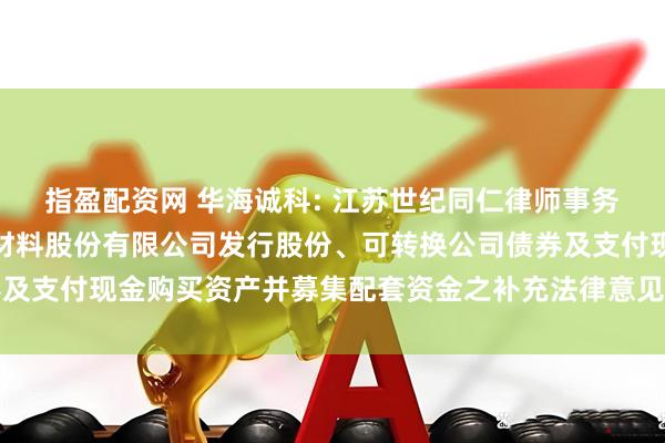 指盈配资网 华海诚科: 江苏世纪同仁律师事务所关于江苏华海诚科新材料股份有限公司发行股份、可转换公司债券及支付现金购买资产并募集配套资金之补充法律意见书（一）内容摘要
