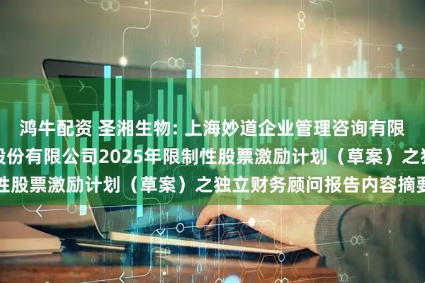 鸿牛配资 圣湘生物: 上海妙道企业管理咨询有限公司关于圣湘生物科技股份有限公司2025年限制性股票激励计划（草案）之独立财务顾问报告内容摘要