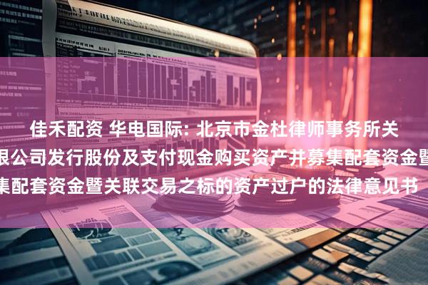 佳禾配资 华电国际: 北京市金杜律师事务所关于华电国际电力股份有限公司发行股份及支付现金购买资产并募集配套资金暨关联交易之标的资产过户的法律意见书（二）内容摘要