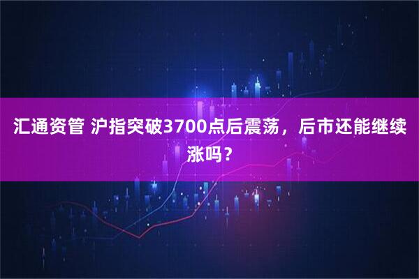 汇通资管 沪指突破3700点后震荡，后市还能继续涨吗？