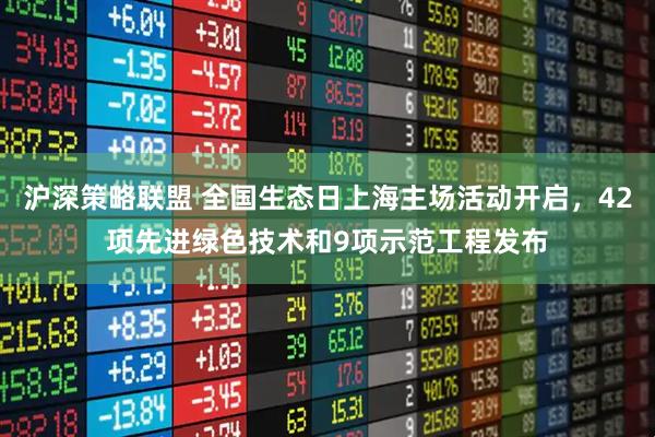 沪深策略联盟 全国生态日上海主场活动开启，42项先进绿色技术和9项示范工程发布