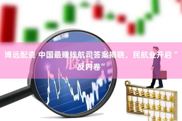博远配资 中国最赚钱航司答案揭晓，民航业开启“反内卷”
