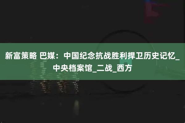 新富策略 巴媒：中国纪念抗战胜利捍卫历史记忆_中央档案馆_二战_西方