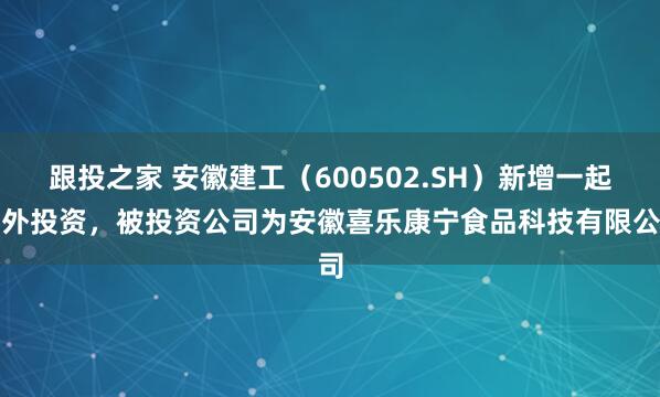 跟投之家 安徽建工（600502.SH）新增一起对外投资，被投资公司为安徽喜乐康宁食品科技有限公司
