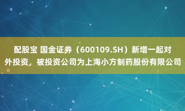 配股宝 国金证券（600109.SH）新增一起对外投资，被投资公司为上海小方制药股份有限公司