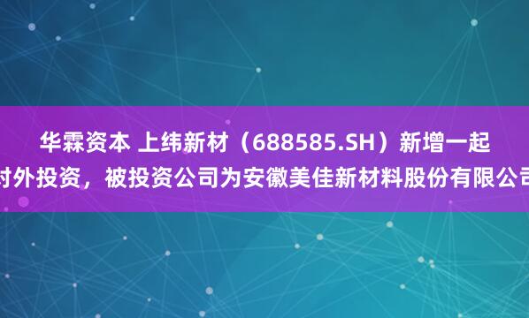 华霖资本 上纬新材（688585.SH）新增一起对外投资，被投资公司为安徽美佳新材料股份有限公司