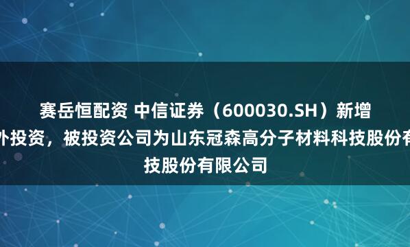 赛岳恒配资 中信证券（600030.SH）新增一起对外投资，被投资公司为山东冠森高分子材料科技股份有限公司