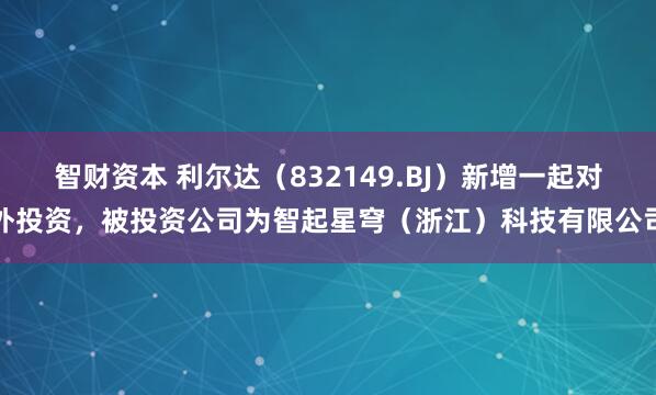 智财资本 利尔达（832149.BJ）新增一起对外投资，被投资公司为智起星穹（浙江）科技有限公司