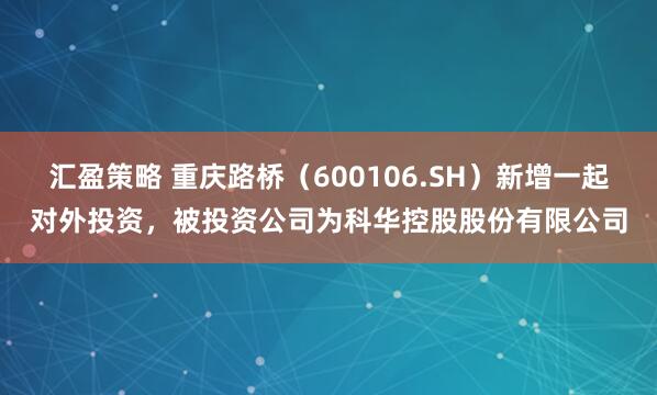 汇盈策略 重庆路桥（600106.SH）新增一起对外投资，被投资公司为科华控股股份有限公司