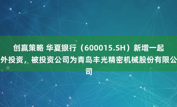 创赢策略 华夏银行（600015.SH）新增一起对外投资，被投资公司为青岛丰光精密机械股份有限公司