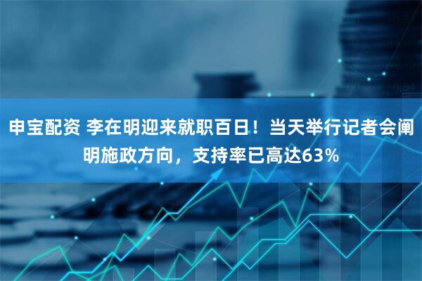 申宝配资 李在明迎来就职百日！当天举行记者会阐明施政方向，支持率已高达63%