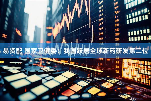 易资配 国家卫健委：我国跃居全球新药研发第二位